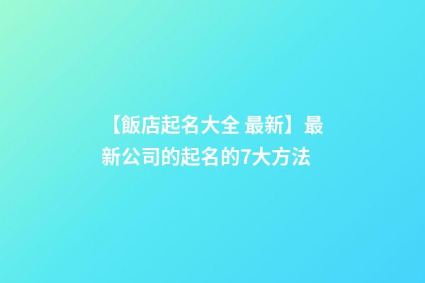 【飯店起名大全 最新】最新公司的起名的7大方法-第1張-公司起名-玄機派